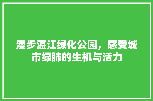 漫步湛江绿化公园，感受城市绿肺的生机与活力