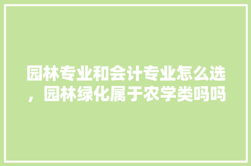 园林专业和会计专业怎么选，园林绿化属于农学类吗吗还是工学。  第1张 园林专业和会计专业怎么选，园林绿化属于农学类吗吗还是工学。 造型技术