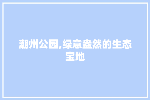 潮州公园,绿意盎然的生态宝地