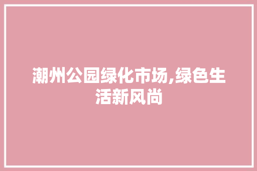 潮州公园绿化市场,绿色生活新风尚