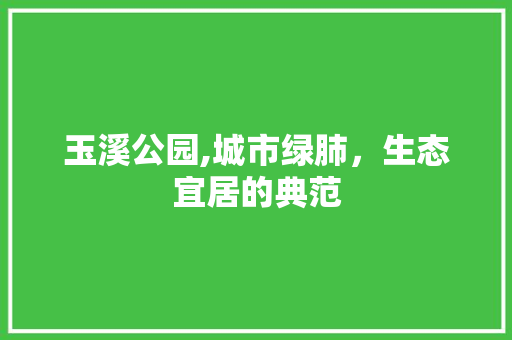 玉溪公园,城市绿肺，生态宜居的典范