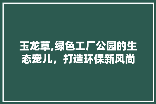 玉龙草,绿色工厂公园的生态宠儿，打造环保新风尚