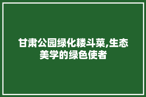 甘肃公园绿化耧斗菜,生态美学的绿色使者