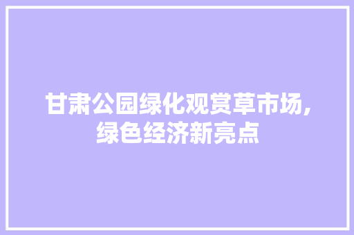 甘肃公园绿化观赏草市场,绿色经济新亮点