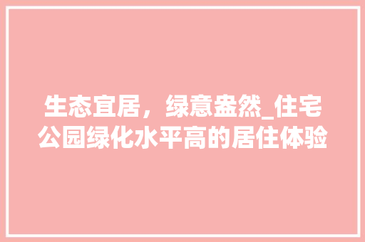 生态宜居，绿意盎然_住宅公园绿化水平高的居住体验探析