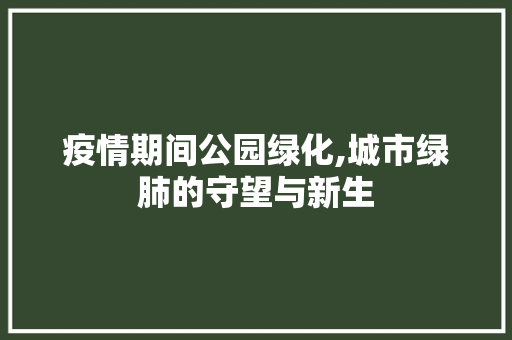 疫情期间公园绿化,城市绿肺的守望与新生