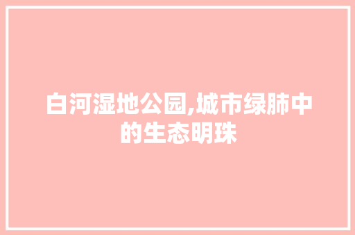 白河湿地公园,城市绿肺中的生态明珠