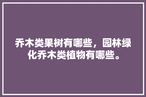 乔木类果树有哪些，园林绿化乔木类植物有哪些。  第1张 乔木类果树有哪些，园林绿化乔木类植物有哪些。 栽培技术