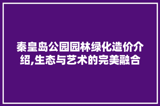 秦皇岛公园园林绿化造价介绍,生态与艺术的完美融合
