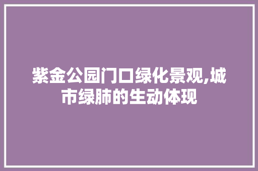 紫金公园门口绿化景观,城市绿肺的生动体现