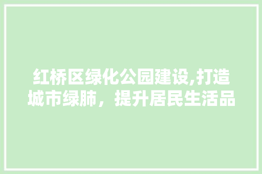 红桥区绿化公园建设,打造城市绿肺，提升居民生活品质