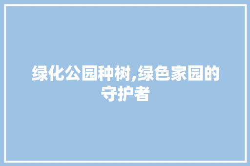 绿化公园种树,绿色家园的守护者