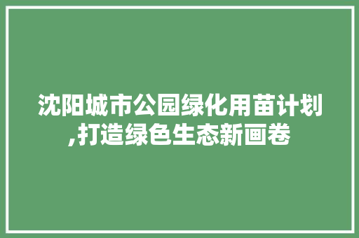 沈阳城市公园绿化用苗计划,打造绿色生态新画卷