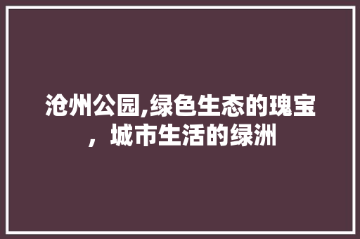沧州公园,绿色生态的瑰宝，城市生活的绿洲