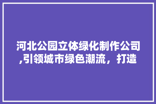 河北公园立体绿化制作公司,引领城市绿色潮流，打造生态宜居空间