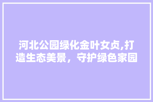 河北公园绿化金叶女贞,打造生态美景，守护绿色家园