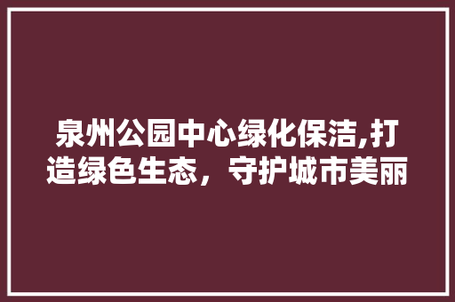 泉州公园中心绿化保洁,打造绿色生态，守护城市美丽家园