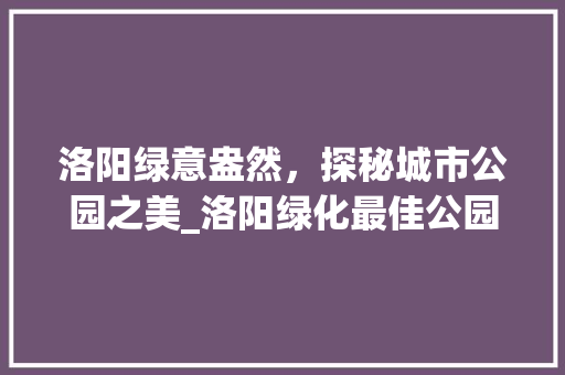 洛阳绿意盎然，探秘城市公园之美_洛阳绿化最佳公园盘点