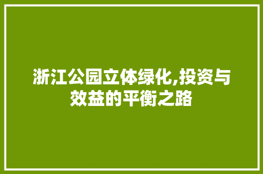 浙江公园立体绿化,投资与效益的平衡之路