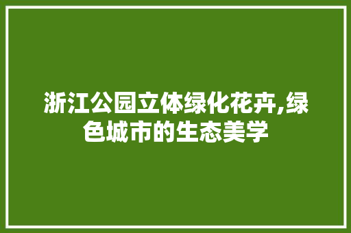 浙江公园立体绿化花卉,绿色城市的生态美学