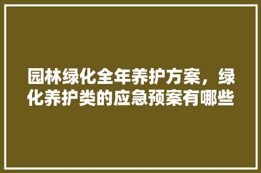 园林绿化全年养护方案，绿化养护类的应急预案有哪些。  第1张 园林绿化全年养护方案，绿化养护类的应急预案有哪些。 苗木百科