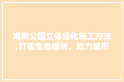 海南公园立体绿化施工方法,打造生态绿洲，助力城市可持续发展