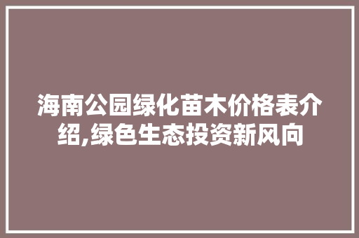 海南公园绿化苗木价格表介绍,绿色生态投资新风向