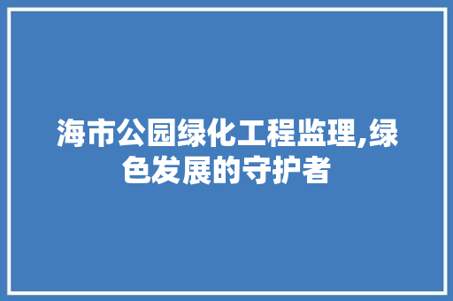 海市公园绿化工程监理,绿色发展的守护者