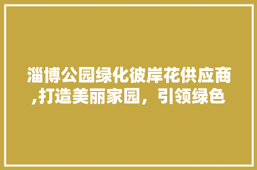淄博公园绿化彼岸花供应商,打造美丽家园，引领绿色风尚