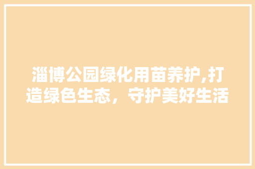 淄博公园绿化用苗养护,打造绿色生态，守护美好生活