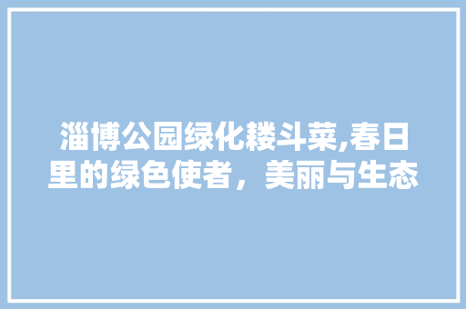 淄博公园绿化耧斗菜,春日里的绿色使者，美丽与生态共赢的典范