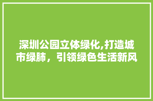 深圳公园立体绿化,打造城市绿肺，引领绿色生活新风尚