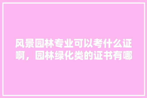 风景园林专业可以考什么证啊，园林绿化类的证书有哪些。