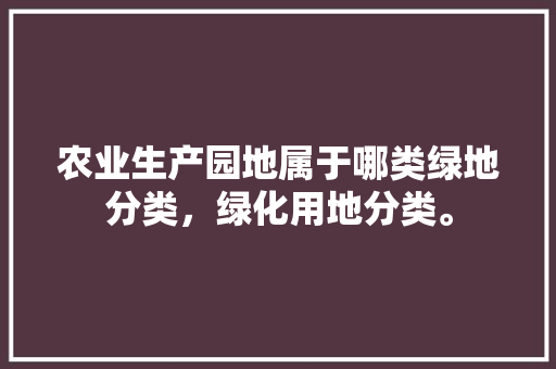 农业生产园地属于哪类绿地分类，绿化用地分类。