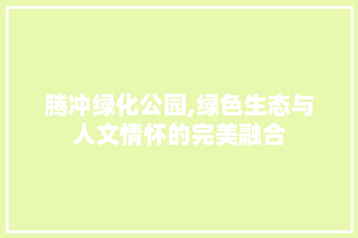腾冲绿化公园,绿色生态与人文情怀的完美融合
