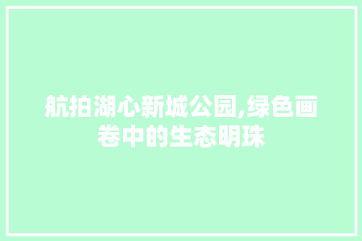 航拍湖心新城公园,绿色画卷中的生态明珠