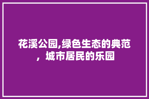 花溪公园,绿色生态的典范，城市居民的乐园