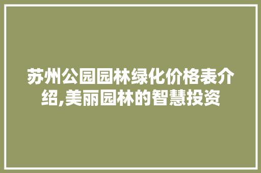 苏州公园园林绿化价格表介绍,美丽园林的智慧投资