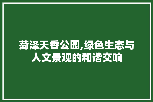 菏泽天香公园,绿色生态与人文景观的和谐交响