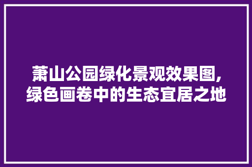 萧山公园绿化景观效果图,绿色画卷中的生态宜居之地
