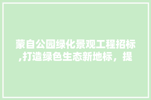 蒙自公园绿化景观工程招标,打造绿色生态新地标，提升城市品质