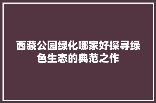 西藏公园绿化哪家好探寻绿色生态的典范之作