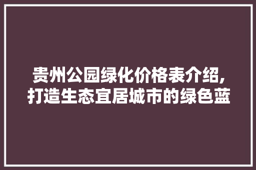 贵州公园绿化价格表介绍,打造生态宜居城市的绿色蓝图