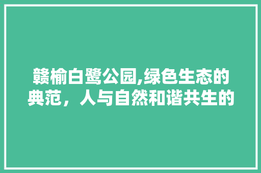 赣榆白鹭公园,绿色生态的典范，人与自然和谐共生的乐园