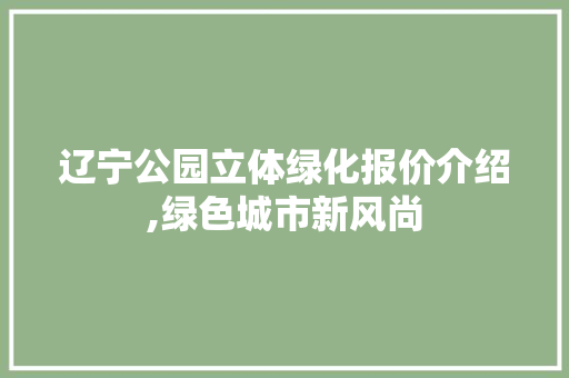辽宁公园立体绿化报价介绍,绿色城市新风尚