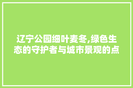 辽宁公园细叶麦冬,绿色生态的守护者与城市景观的点缀者