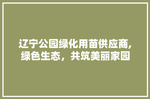 辽宁公园绿化用苗供应商,绿色生态，共筑美丽家园