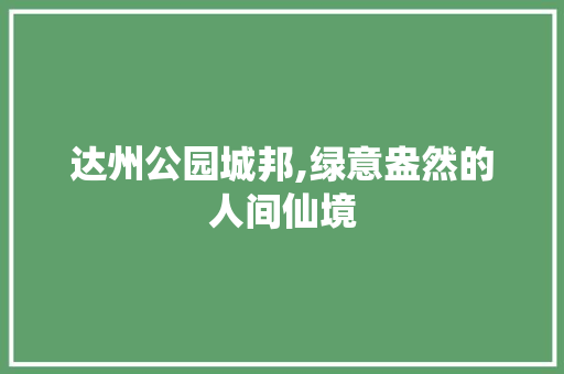 达州公园城邦,绿意盎然的人间仙境
