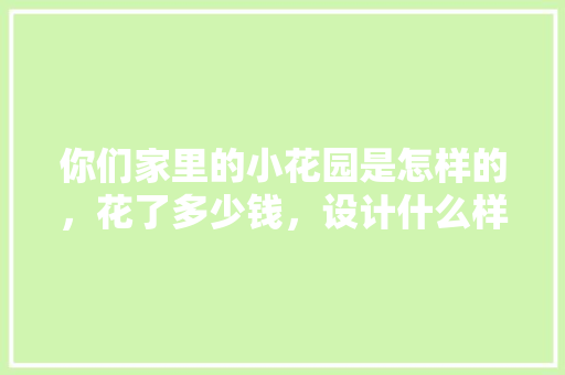 你们家里的小花园是怎样的，花了多少钱，设计什么样的造型好？能否发个自家小花园，绿化类树形小品有哪些图片大全。