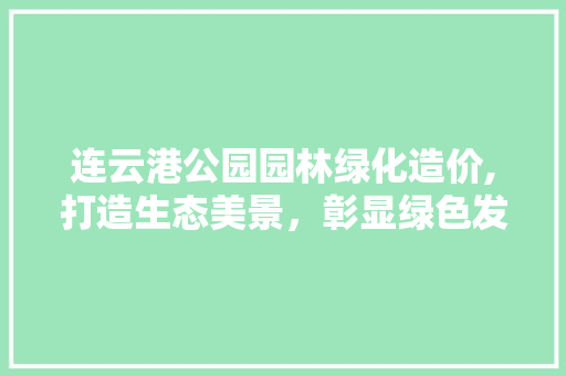 连云港公园园林绿化造价,打造生态美景，彰显绿色发展理念